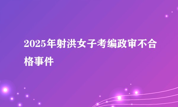 2025年射洪女子考编政审不合格事件