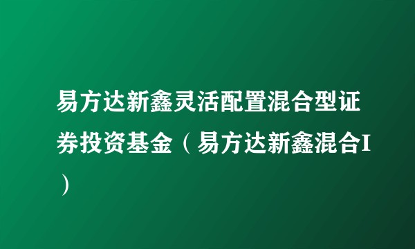 易方达新鑫灵活配置混合型证券投资基金(易方达新鑫混合I)
