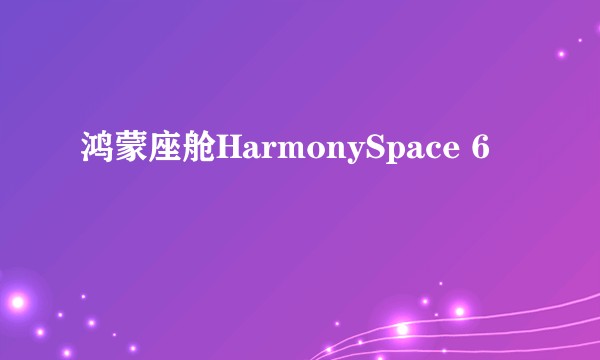 鸿蒙座舱HarmonySpace 6