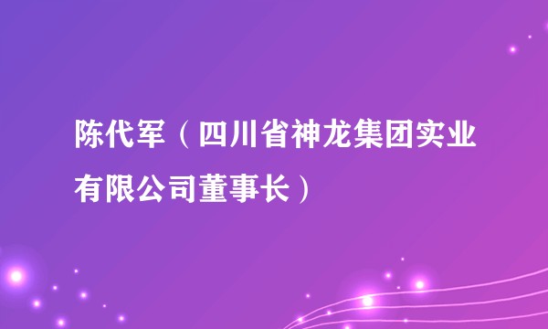 陈代军（四川省神龙集团实业有限公司董事长）