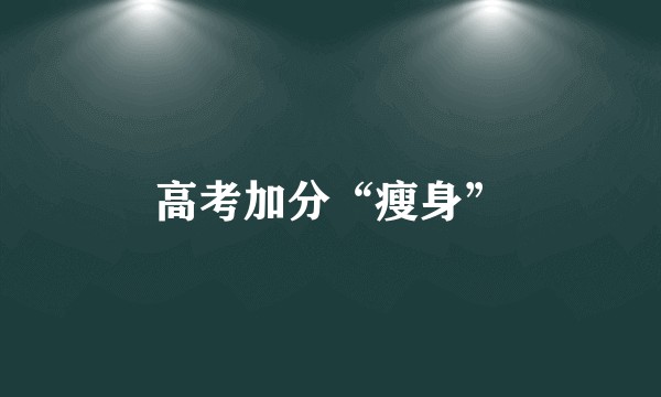 高考加分“瘦身”