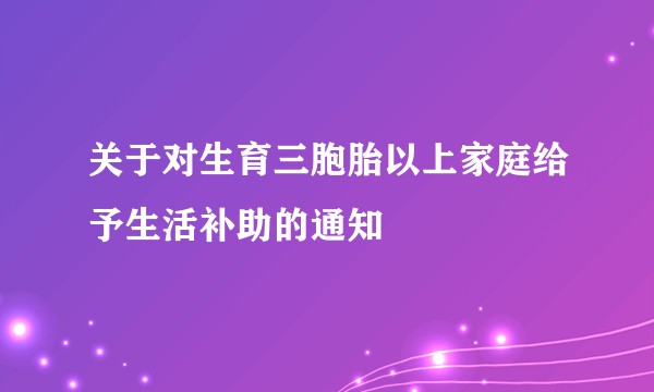 关于对生育三胞胎以上家庭给予生活补助的通知