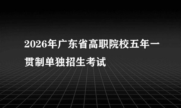 2026年广东省高职院校五年一贯制单独招生考试