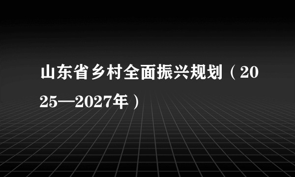 山东省乡村全面振兴规划（2025—2027年）
