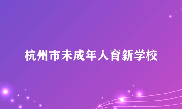 杭州市未成年人育新学校