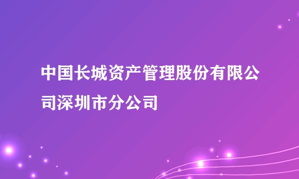 中国长城资产管理股份有限公司深圳市分公司