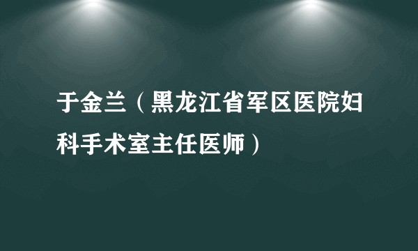 于金兰（黑龙江省军区医院妇科手术室主任医师）