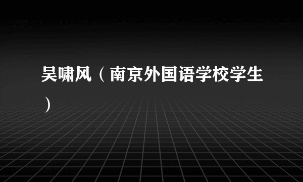 吴啸风(南京外国语学校学生)