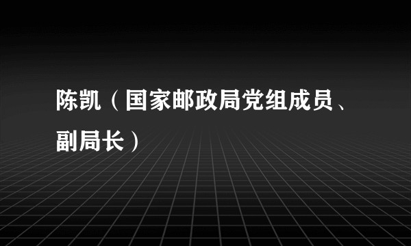 陈凯（国家邮政局党组成员、副局长）