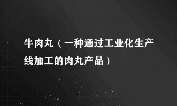 牛肉丸(一种通过工业化生产线加工的肉丸产品)