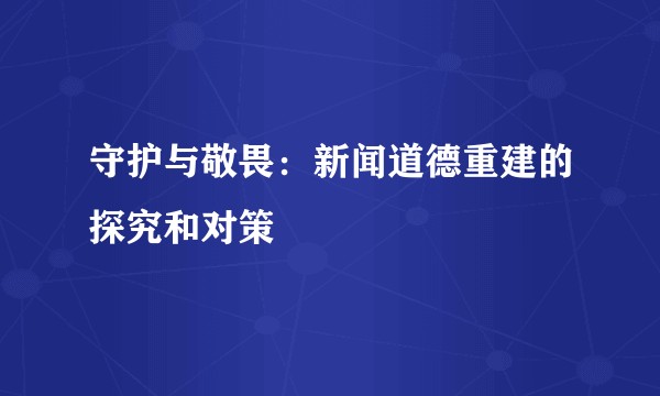 守护与敬畏：新闻道德重建的探究和对策
