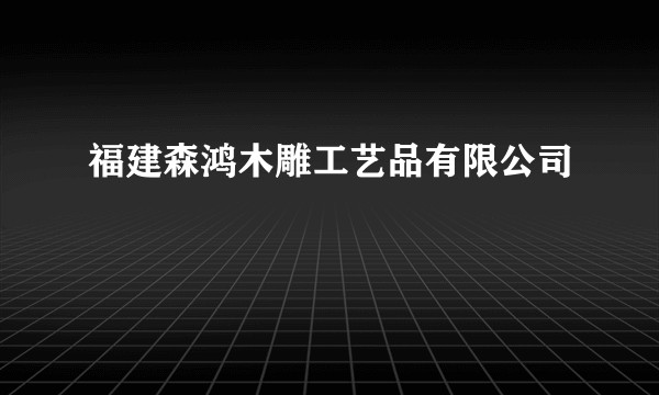 福建森鸿木雕工艺品有限公司