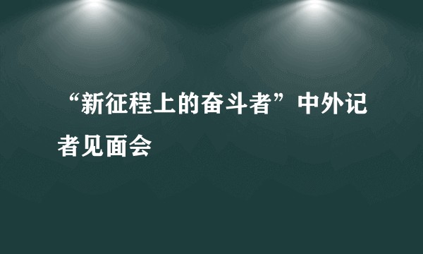 “新征程上的奋斗者”中外记者见面会