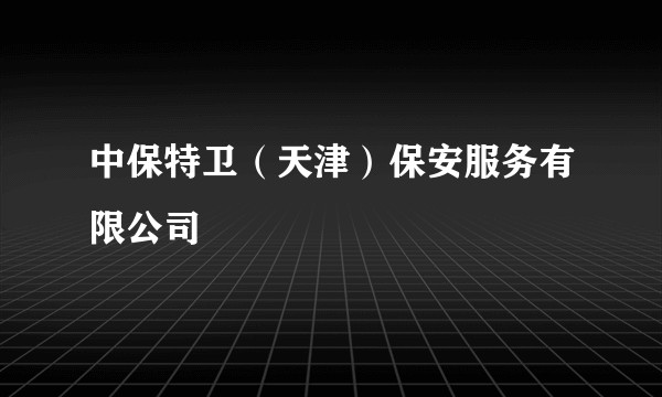 中保特卫（天津）保安服务有限公司