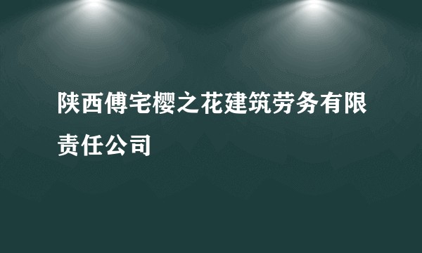 陕西傅宅樱之花建筑劳务有限责任公司