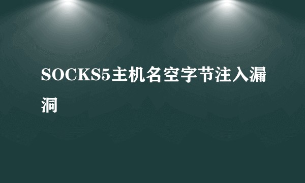 SOCKS5主机名空字节注入漏洞