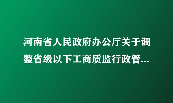 河南省人民政府办公厅关于调整省级以下工商质监行政管理体制的通知