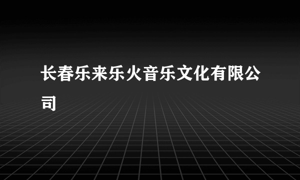 长春乐来乐火音乐文化有限公司