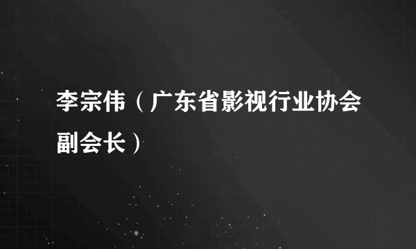 李宗伟（广东省影视行业协会副会长）