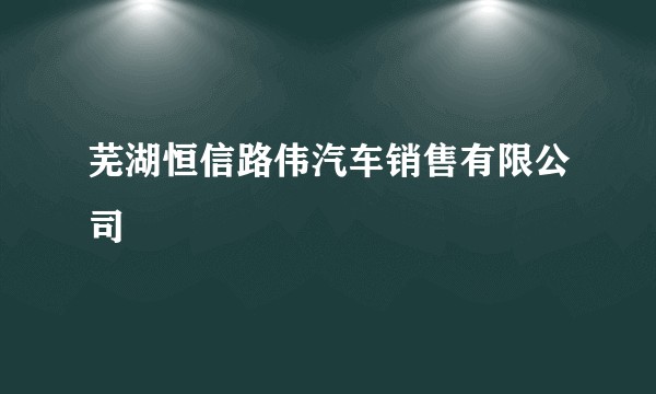 芜湖恒信路伟汽车销售有限公司