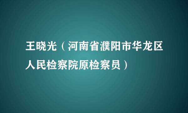 王晓光（河南省濮阳市华龙区人民检察院原检察员）