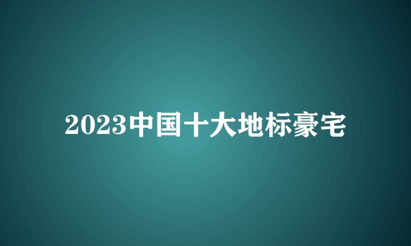 2023中国十大地标豪宅