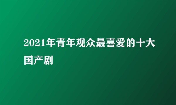 2021年青年观众最喜爱的十大国产剧