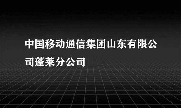 中国移动通信集团山东有限公司蓬莱分公司