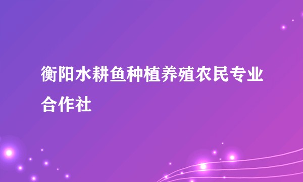 衡阳水耕鱼种植养殖农民专业合作社
