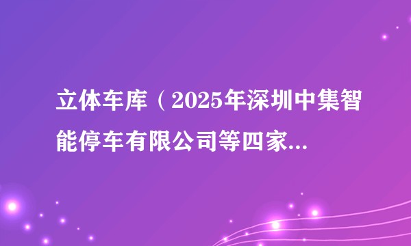 立体车库（2025年深圳中集智能停车有限公司等四家公司申请的停车设备专利技术）