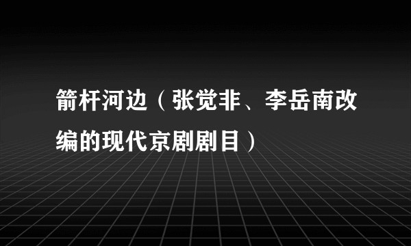 箭杆河边（张觉非、李岳南改编的现代京剧剧目）