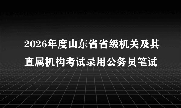 2026年度山东省省级机关及其直属机构考试录用公务员笔试