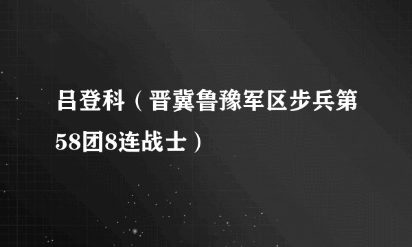 吕登科（晋冀鲁豫军区步兵第58团8连战士）