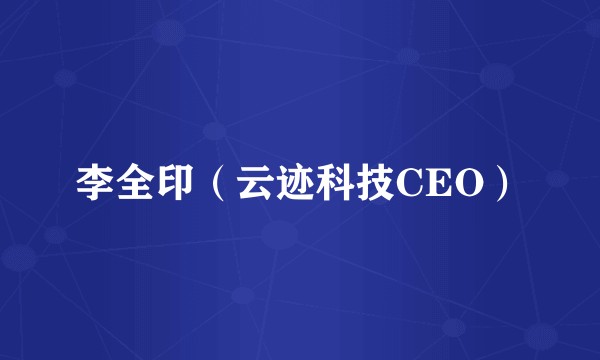 李全印(云迹科技CEO)