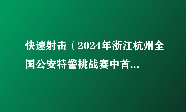 快速射击（2024年浙江杭州全国公安特警挑战赛中首次设置的竞赛科目）