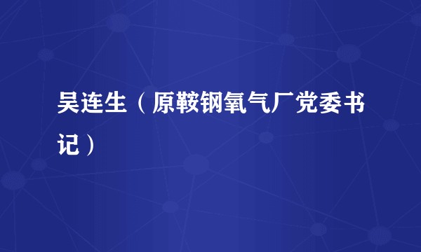 吴连生（原鞍钢氧气厂党委书记）