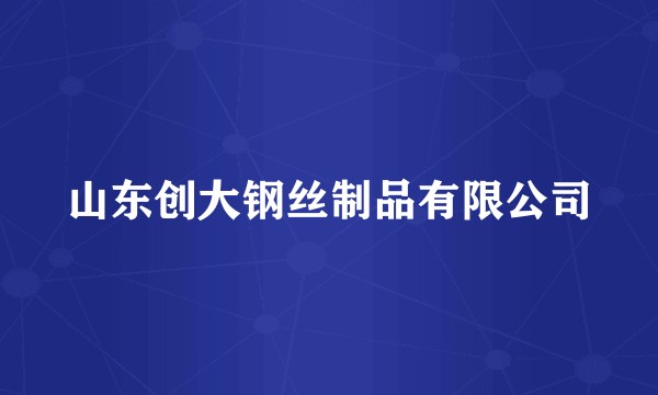 山东创大钢丝制品有限公司