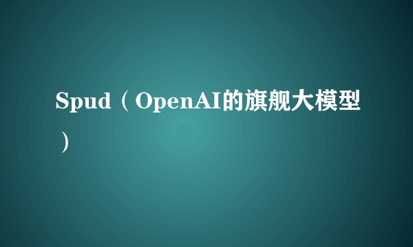 Spud（OpenAI的旗舰大模型）