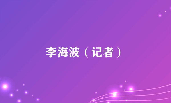李海波（记者）