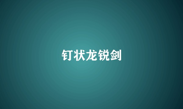 钉状龙锐剑