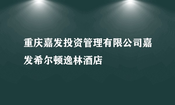 重庆嘉发投资管理有限公司嘉发希尔顿逸林酒店