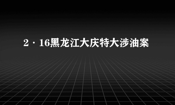 2·16黑龙江大庆特大涉油案