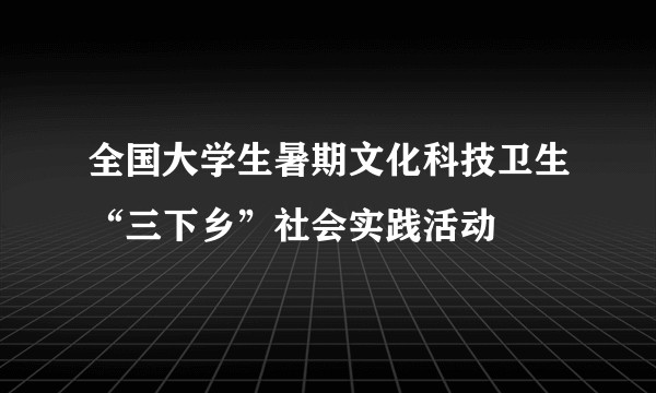 全国大学生暑期文化科技卫生“三下乡”社会实践活动
