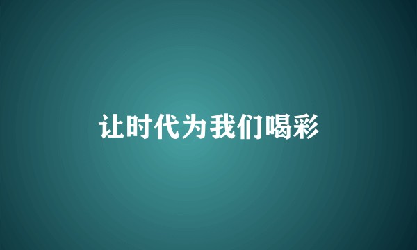 让时代为我们喝彩