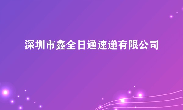 深圳市鑫全日通速递有限公司
