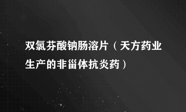 双氯芬酸钠肠溶片(天方药业生产的非甾体抗炎药)