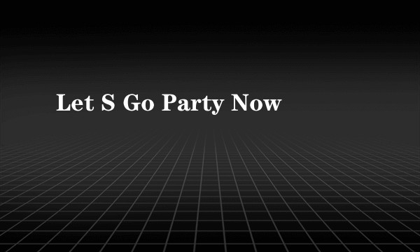 Let S Go Party Now