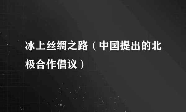 冰上丝绸之路（中国提出的北极合作倡议）