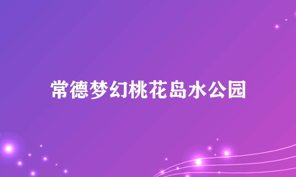 常德梦幻桃花岛水公园