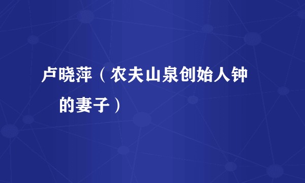 卢晓萍（农夫山泉创始人钟睒睒的妻子）